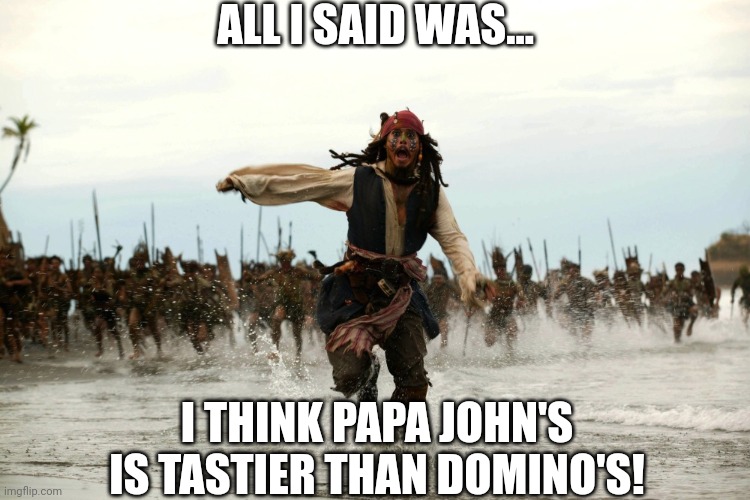 Well, Time to Start a New Life. | ALL I SAID WAS... I THINK PAPA JOHN'S IS TASTIER THAN DOMINO'S! | image tagged in captain jack sparrow running | made w/ Imgflip meme maker