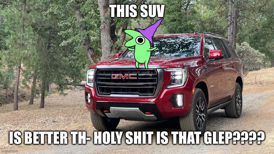 SUV | THIS SUV; IS BETTER TH- HOLY SHIT IS THAT GLEP???? | image tagged in suv | made w/ Imgflip meme maker