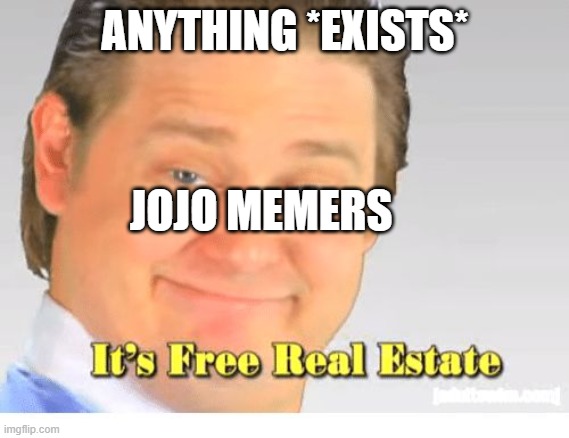 Its Free memes | ANYTHING *EXISTS*; JOJO MEMERS | image tagged in it's free real estate | made w/ Imgflip meme maker