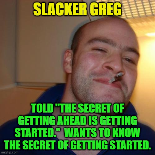 Good Guy Greg Repurposed | SLACKER GREG; TOLD "THE SECRET OF GETTING AHEAD IS GETTING STARTED."  WANTS TO KNOW THE SECRET OF GETTING STARTED. | image tagged in memes,good guy greg,success,getting started | made w/ Imgflip meme maker