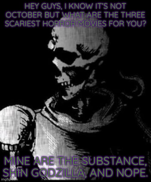 Papyrus is done | HEY GUYS, I KNOW IT’S NOT OCTOBER BUT WHAT ARE THE THREE SCARIEST HORROR MOVIES FOR YOU? MINE ARE THE SUBSTANCE, SHIN GODZILLA, AND NOPE. | image tagged in papyrus is done | made w/ Imgflip meme maker