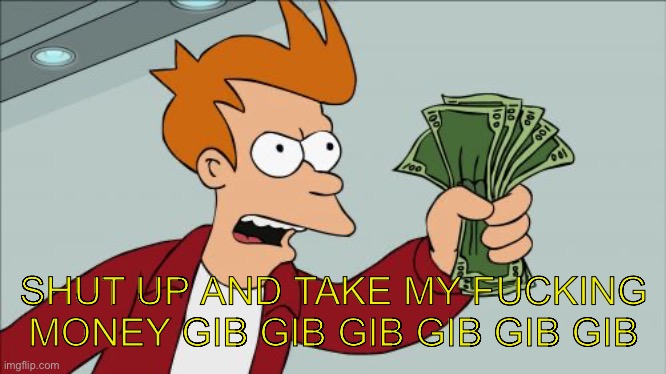 Shut Up And Take My Money Fry Meme | SHUT UP AND TAKE MY FUCKING MONEY GIB GIB GIB GIB GIB GIB | image tagged in memes,shut up and take my money fry | made w/ Imgflip meme maker