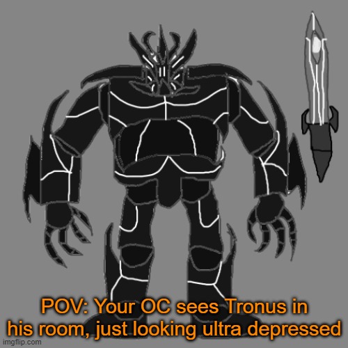 RP with Tronus | POV: Your OC sees Tronus in his room, just looking ultra depressed | image tagged in tronus | made w/ Imgflip meme maker