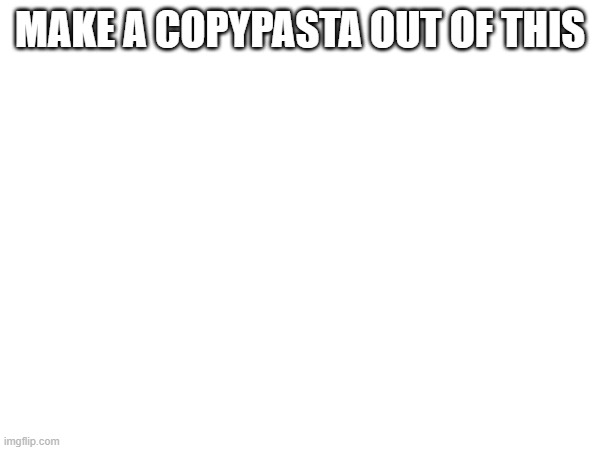 Level: impossible | MAKE A COPYPASTA OUT OF THIS | made w/ Imgflip meme maker