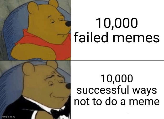 Tuxedo Winnie The Pooh | 10,000 failed memes; 10,000 successful ways not to do a meme | image tagged in memes,tuxedo winnie the pooh,succeed,failure,success | made w/ Imgflip meme maker