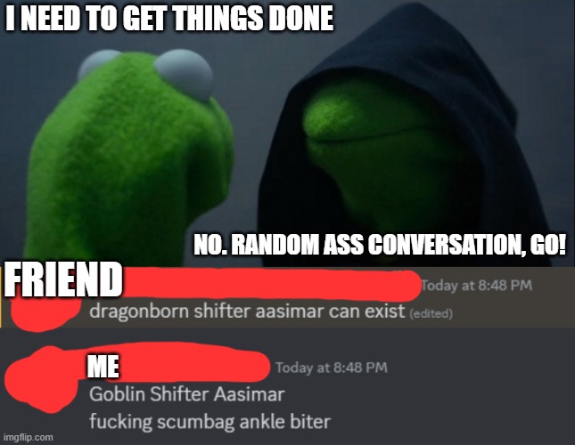 I NEED TO GET THINGS DONE; NO. RANDOM ASS CONVERSATION, GO! FRIEND; ME | image tagged in memes,evil kermit | made w/ Imgflip meme maker