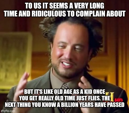 TO US IT SEEMS A VERY LONG TIME AND RIDICULOUS TO COMPLAIN ABOUT BUT IT'S LIKE OLD AGE AS A KID ONCE YOU GET REALLY OLD TIME JUST FLIES. THE | image tagged in memes,ancient aliens | made w/ Imgflip meme maker