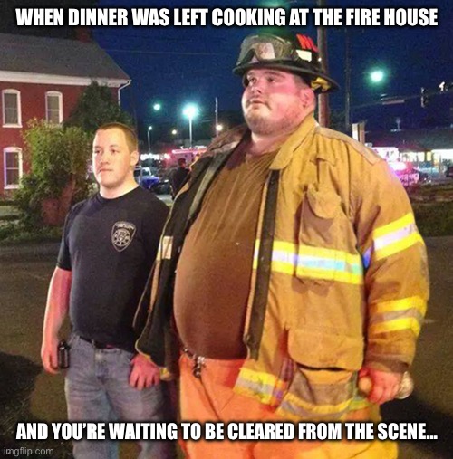 We’ve all been there… | WHEN DINNER WAS LEFT COOKING AT THE FIRE HOUSE; AND YOU’RE WAITING TO BE CLEARED FROM THE SCENE… | image tagged in firefighter,food,dinner,fire,lol,lmfao | made w/ Imgflip meme maker