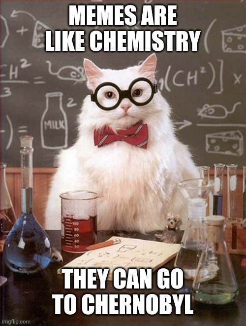 Professor Cat | MEMES ARE LIKE CHEMISTRY; THEY CAN GO TO CHERNOBYL | image tagged in professor cat | made w/ Imgflip meme maker