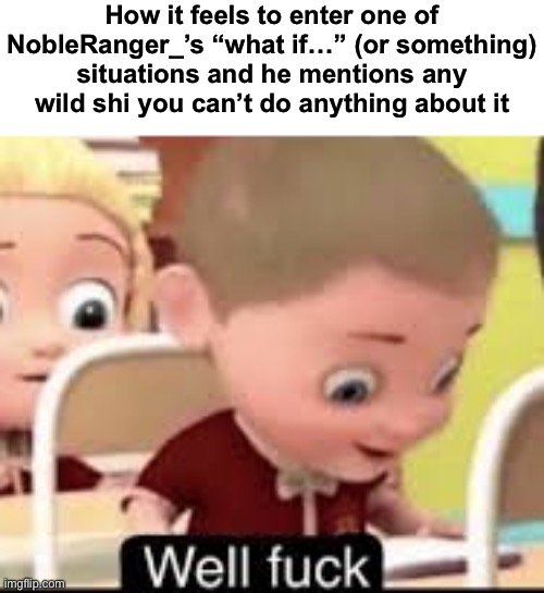 well fuck | How it feels to enter one of NobleRanger_’s “what if…” (or something) situations and he mentions any wild shi you can’t do anything about it | image tagged in well fuck | made w/ Imgflip meme maker