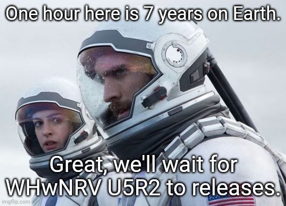 7 years of waiting for WHwNRV U5R2 to comes out! | One hour here is 7 years on Earth. Great, we'll wait for WHwNRV U5R2 to releases. | image tagged in interstellar-7-year-waiting | made w/ Imgflip meme maker