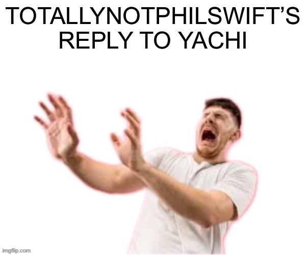 he left all caps on(custom) | TOTALLYNOTPHILSWIFT’S REPLY TO YACHI | image tagged in he left all caps on custom | made w/ Imgflip meme maker