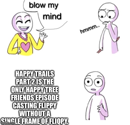 Mind blown | HAPPY TRAILS PART 2 IS THE ONLY HAPPY TREE FRIENDS EPISODE CASTING FLIPPY WITHOUT A SINGLE FRAME OF FLIQPY. | image tagged in blow my mind | made w/ Imgflip meme maker