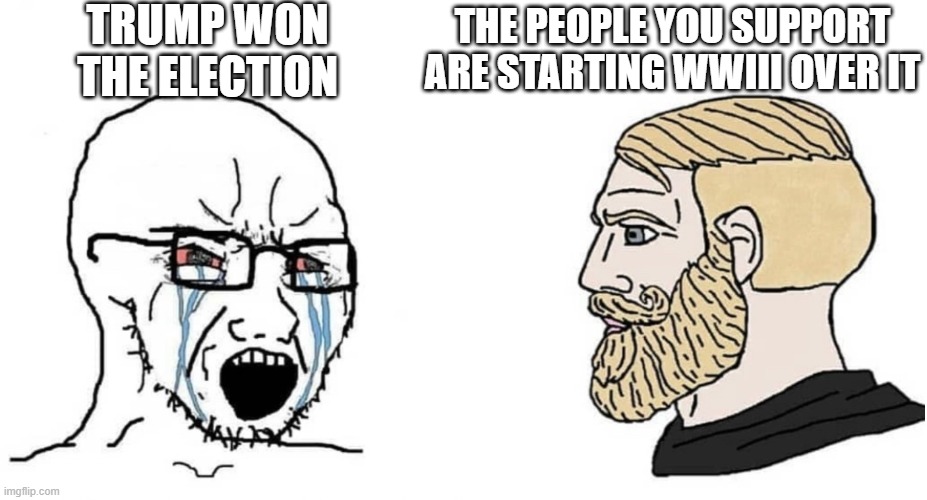 Might This Wake Them Up? | TRUMP WON THE ELECTION; THE PEOPLE YOU SUPPORT ARE STARTING WWIII OVER IT | image tagged in crying wojak vs chad | made w/ Imgflip meme maker