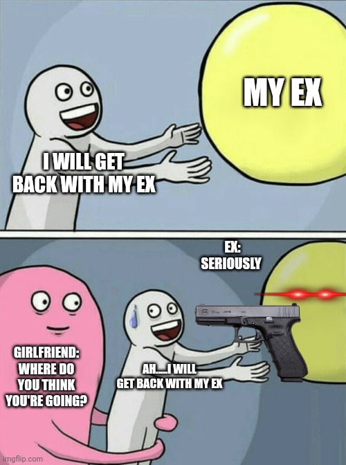 It has happened to you | MY EX; I WILL GET BACK WITH MY EX; EX: SERIOUSLY; GIRLFRIEND: WHERE DO YOU THINK YOU'RE GOING? AH.....I WILL GET BACK WITH MY EX | image tagged in memes,running away balloon | made w/ Imgflip meme maker