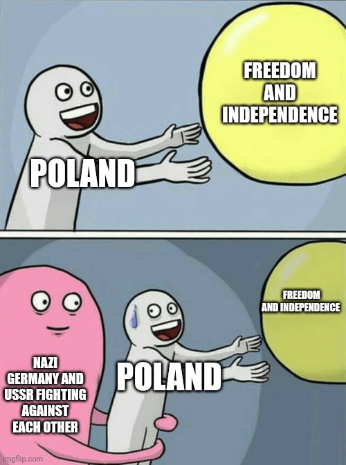 Poland | FREEDOM AND INDEPENDENCE; POLAND; FREEDOM AND INDEPENDENCE; NAZI GERMANY AND USSR FIGHTING AGAINST EACH OTHER; POLAND | image tagged in memes,running away balloon,poland,ussr,nazi,ww2 | made w/ Imgflip meme maker