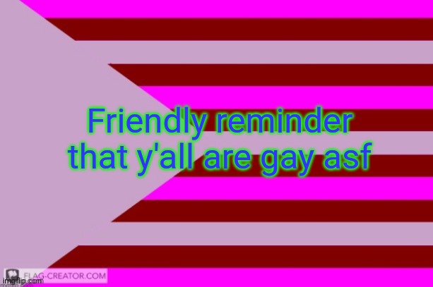 Millie's Flag of the kingdom of Eillimburg announcement temp | Friendly reminder that y'all are gay asf | image tagged in millie's flag of the kingdom of eillimburg announcement temp | made w/ Imgflip meme maker