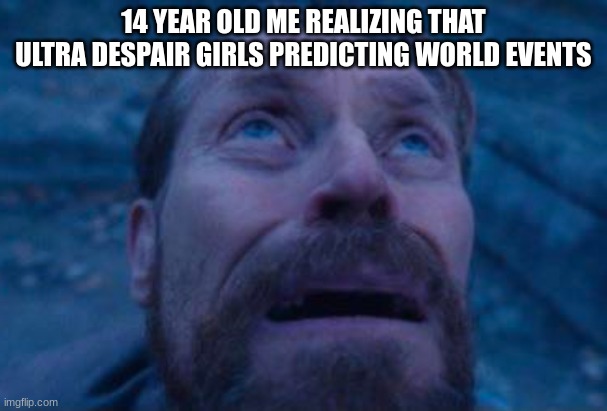 Realization ahh meme | 14 YEAR OLD ME REALIZING THAT ULTRA DESPAIR GIRLS PREDICTING WORLD EVENTS | image tagged in willem dafoe looking up | made w/ Imgflip meme maker