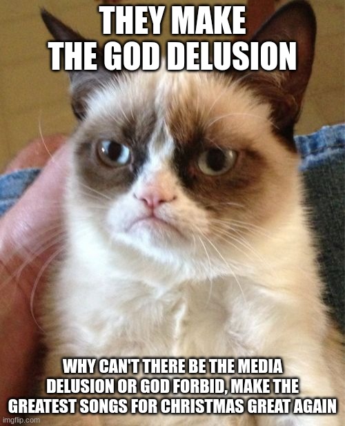 every day there is more confusion and conserving many talking points | THEY MAKE THE GOD DELUSION; WHY CAN'T THERE BE THE MEDIA DELUSION OR GOD FORBID, MAKE THE GREATEST SONGS FOR CHRISTMAS GREAT AGAIN | image tagged in memes,grumpy cat | made w/ Imgflip meme maker