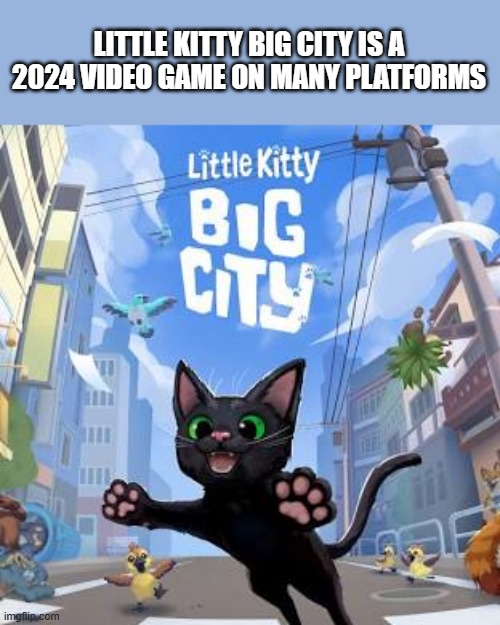 memes by Brad - Little Kitty Big City is a 2024 video game on many systems | LITTLE KITTY BIG CITY IS A 2024 VIDEO GAME ON MANY PLATFORMS | image tagged in cats,video games,nintendo switch,xbox,kittens | made w/ Imgflip meme maker