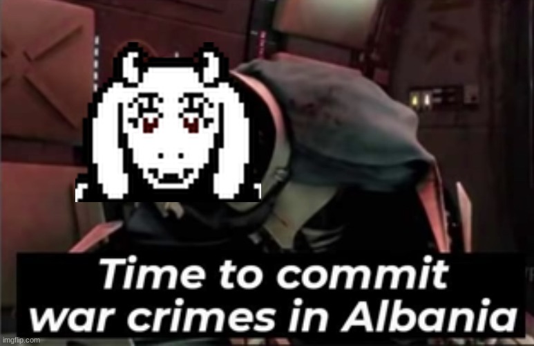 Time to Commit War Crimes in Albania | image tagged in time to commit war crimes in albania | made w/ Imgflip meme maker