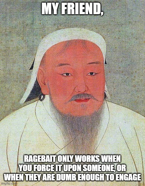 Genghis Khan Quote | MY FRIEND, RAGEBAIT ONLY WORKS WHEN YOU FORCE IT UPON SOMEONE, OR WHEN THEY ARE DUMB ENOUGH TO ENGAGE | image tagged in genghis khan quote | made w/ Imgflip meme maker