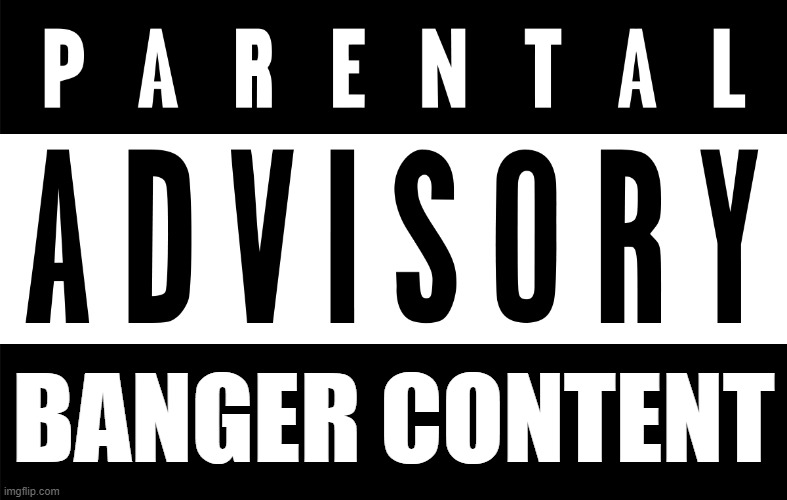 Parental Advisory Explicit Content | BANGER CONTENT | image tagged in parental advisory explicit content | made w/ Imgflip meme maker