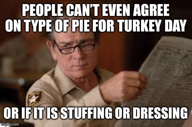 no country for old men tommy lee jones | PEOPLE CAN’T EVEN AGREE ON TYPE OF PIE FOR TURKEY DAY OR IF IT IS STUFFING OR DRESSING | image tagged in no country for old men tommy lee jones | made w/ Imgflip meme maker