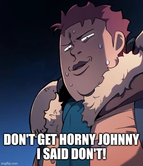 Horny moment | DON'T GET HORNY JOHNNY
I SAID DON'T! | image tagged in rifendhart | made w/ Imgflip meme maker