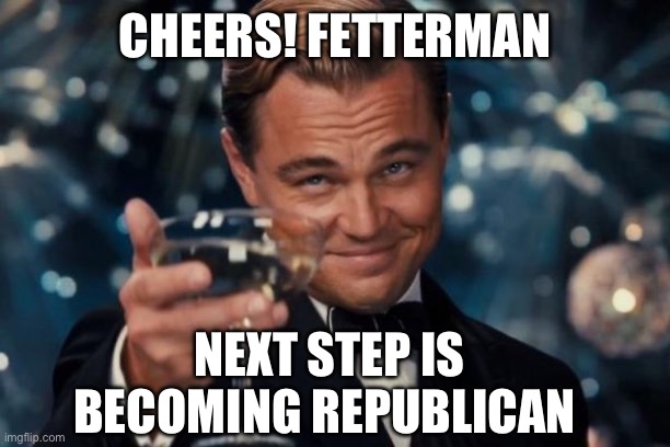 Leonardo Dicaprio Cheers Meme | CHEERS! FETTERMAN NEXT STEP IS BECOMING REPUBLICAN | image tagged in memes,leonardo dicaprio cheers | made w/ Imgflip meme maker