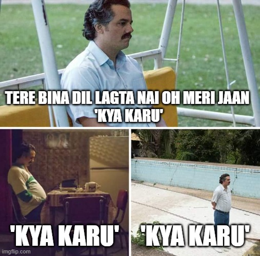 le maze | TERE BINA DIL LAGTA NAI OH MERI JAAN 
'KYA KARU'; 'KYA KARU'; 'KYA KARU' | image tagged in memes,sad pablo escobar | made w/ Imgflip meme maker