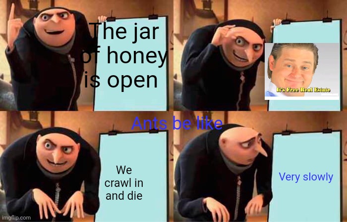 Gru's Plan | The jar of honey is open; Ants be like; Very slowly; We crawl in and die | image tagged in memes,gru's plan | made w/ Imgflip meme maker