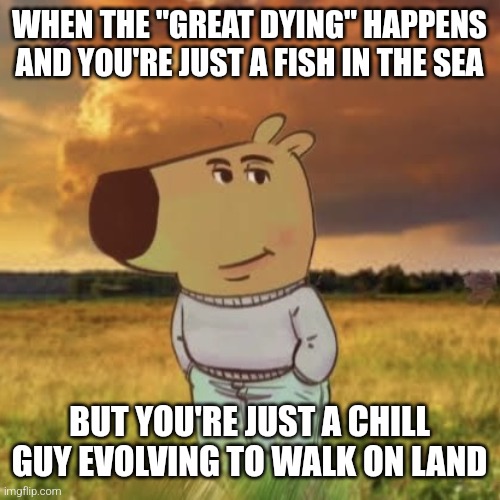 Blud aint surviving | WHEN THE "GREAT DYING" HAPPENS AND YOU'RE JUST A FISH IN THE SEA; BUT YOU'RE JUST A CHILL GUY EVOLVING TO WALK ON LAND | image tagged in permian,mass extinction,paleontlogy,science,memes,chill guy | made w/ Imgflip meme maker