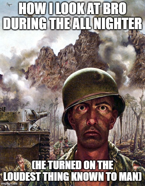 1000 yard stare | HOW I LOOK AT BRO DURING THE ALL NIGHTER; (HE TURNED ON THE LOUDEST THING KNOWN TO MAN) | image tagged in 1000 yard stare | made w/ Imgflip meme maker