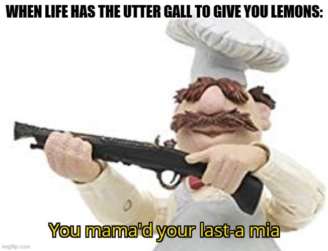 You mama'd your last-a mia | WHEN LIFE HAS THE UTTER GALL TO GIVE YOU LEMONS: | image tagged in you mama'd your last-a mia | made w/ Imgflip meme maker