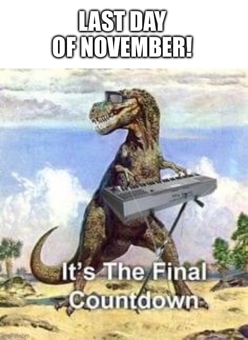 iykyk | LAST DAY OF NOVEMBER! | image tagged in t-rex the final countdown,memes,nnn,so close | made w/ Imgflip meme maker