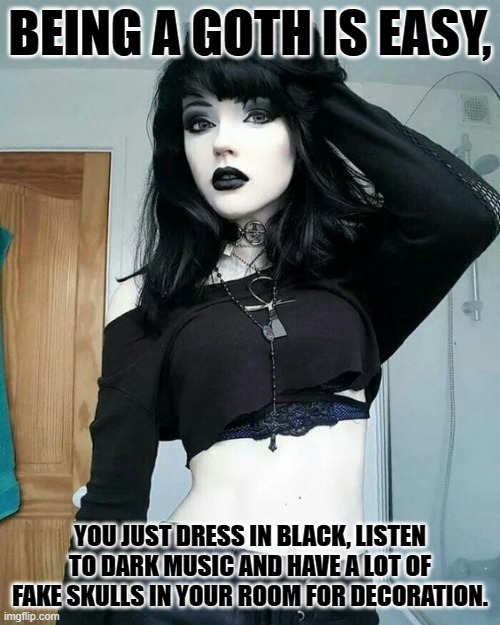 sexy goth girl | BEING A GOTH IS EASY, YOU JUST DRESS IN BLACK, LISTEN TO DARK MUSIC AND HAVE A LOT OF FAKE SKULLS IN YOUR ROOM FOR DECORATION. | image tagged in sexy goth girl | made w/ Imgflip meme maker