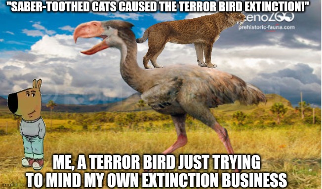 "SABER-TOOTHED CATS CAUSED THE TERROR BIRD EXTINCTION!"; ME, A TERROR BIRD JUST TRYING TO MIND MY OWN EXTINCTION BUSINESS | image tagged in memes,science,paleontlogy,paleomemes | made w/ Imgflip meme maker