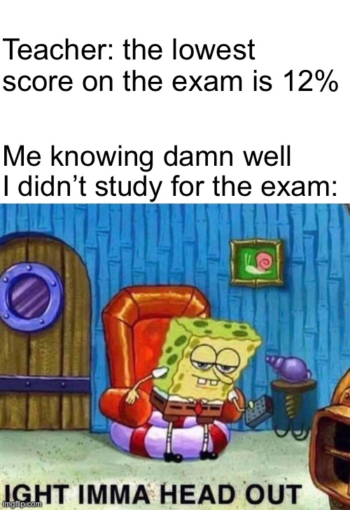 Me at school | Teacher: the lowest score on the exam is 12%; Me knowing damn well I didn’t study for the exam: | image tagged in memes,spongebob ight imma head out,school,exams | made w/ Imgflip meme maker