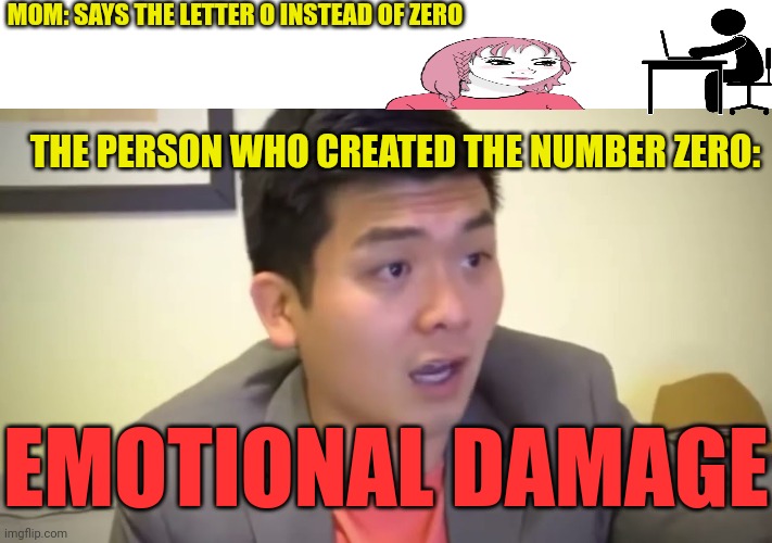 When your mum uses the letter o instead of zero | MOM: SAYS THE LETTER O INSTEAD OF ZERO; THE PERSON WHO CREATED THE NUMBER ZERO:; EMOTIONAL DAMAGE | image tagged in emotional damage,mum,workers,zero | made w/ Imgflip meme maker