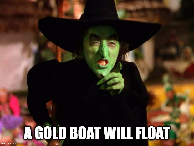 wicked witch  | A GOLD BOAT WILL FLOAT | image tagged in wicked witch | made w/ Imgflip meme maker