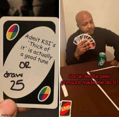 UNO Draw 25 Cards Meme | Admit KSI's 'Thick of it' is actually a good tune; Social Media peer pressure made me do it! | image tagged in memes,uno draw 25 cards,ksi,social media,how i react under pressure | made w/ Imgflip meme maker