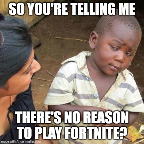 f | SO YOU'RE TELLING ME; THERE'S NO REASON TO PLAY FORTNITE? | image tagged in memes,third world skeptical kid | made w/ Imgflip meme maker