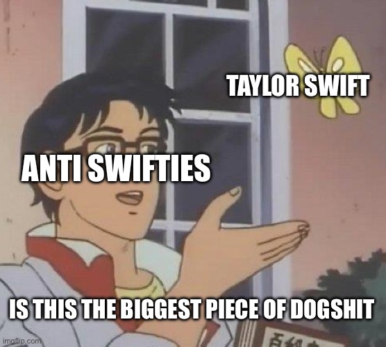 I’m Anti Swiftie and proud of it | TAYLOR SWIFT; ANTI SWIFTIES; IS THIS THE BIGGEST PIECE OF DOGSHIT | image tagged in memes,is this a pigeon | made w/ Imgflip meme maker