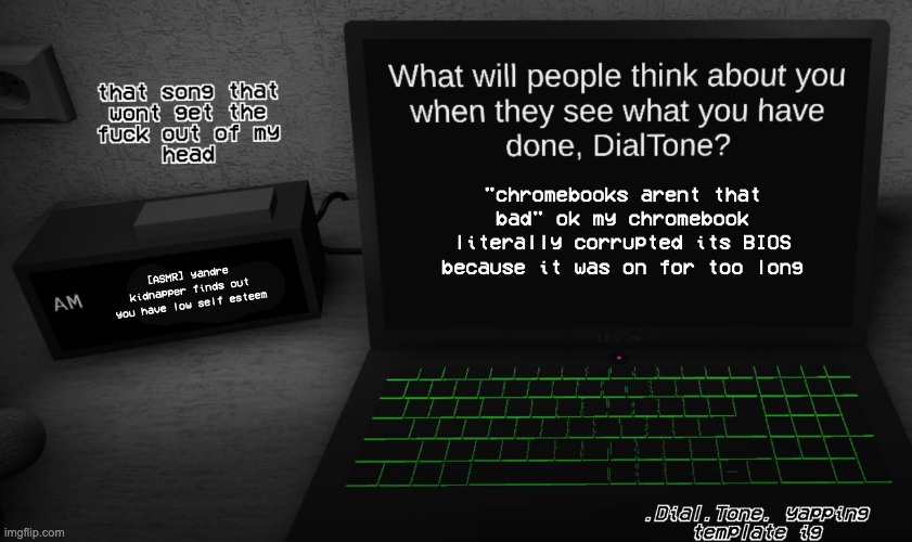 and this is a fucking school chromebook too :sob: | "chromebooks arent that bad" ok my chromebook literally corrupted its BIOS because it was on for too long; [ASMR] yandre kidnapper finds out you have low self esteem | image tagged in yappage | made w/ Imgflip meme maker