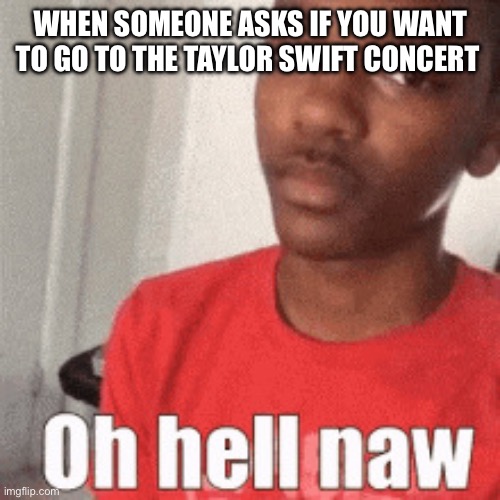 Bro despises Taylor Swift | WHEN SOMEONE ASKS IF YOU WANT TO GO TO THE TAYLOR SWIFT CONCERT | image tagged in oh hell naw | made w/ Imgflip meme maker