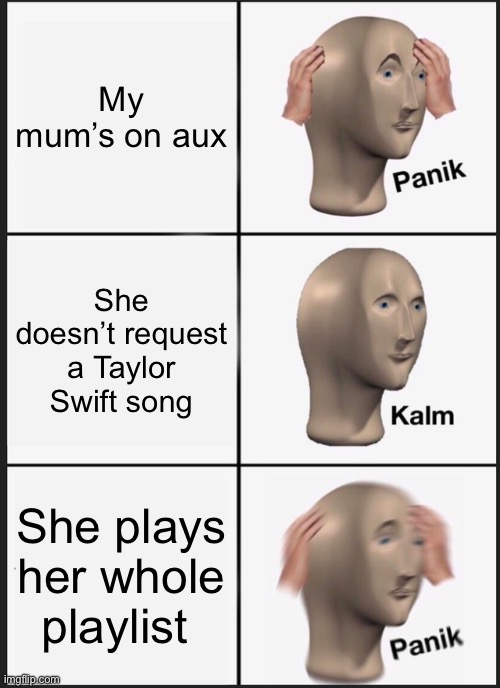 Why do I let my mum on aux | My mum’s on aux; She doesn’t request a Taylor Swift song; She plays her whole playlist | image tagged in memes,panik kalm panik | made w/ Imgflip meme maker