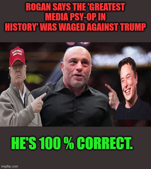 ROGAN SAYS THE 'GREATEST MEDIA PSY-OP IN HISTORY' WAS WAGED AGAINST TRUMP; HE'S 100 % CORRECT. | made w/ Imgflip meme maker