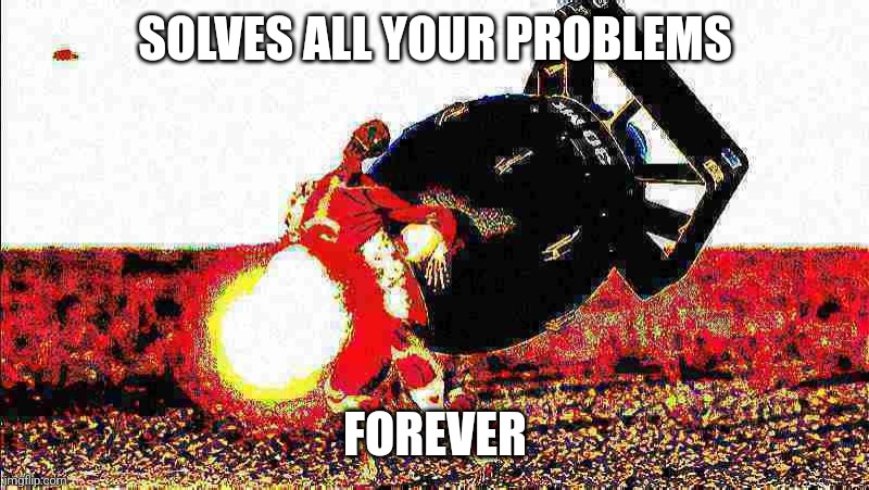 Darling, it takes just one | SOLVES ALL YOUR PROBLEMS; FOREVER | image tagged in nuke,you know the rules it's time to die | made w/ Imgflip meme maker