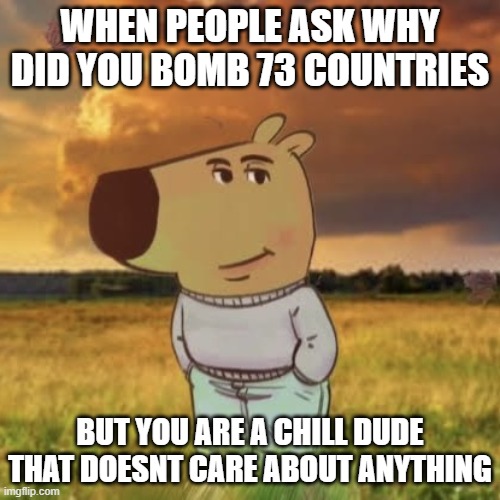 chill guy meme | WHEN PEOPLE ASK WHY DID YOU BOMB 73 COUNTRIES; BUT YOU ARE A CHILL DUDE THAT DOESNT CARE ABOUT ANYTHING | image tagged in chill guy | made w/ Imgflip meme maker